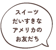 スイーツだいすきなアメリカのお友だち